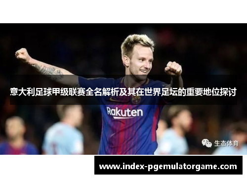 意大利足球甲级联赛全名解析及其在世界足坛的重要地位探讨