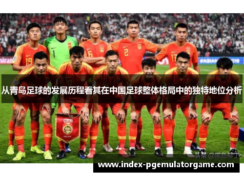 从青岛足球的发展历程看其在中国足球整体格局中的独特地位分析