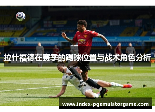 拉什福德在赛季的踢球位置与战术角色分析 拉什福德在赛季的踢球位置与战术角色分析