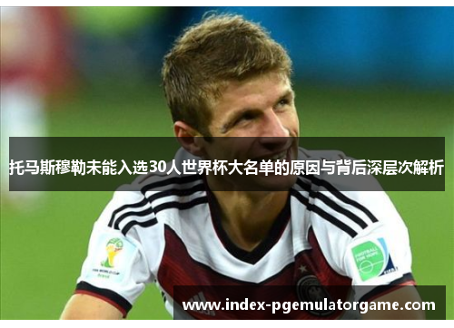 托马斯穆勒未能入选30人世界杯大名单的原因与背后深层次解析