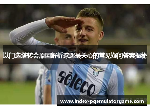 以门迭塔转会原因解析球迷最关心的常见疑问答案揭秘