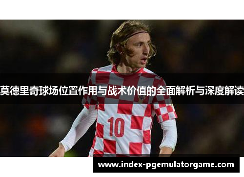 莫德里奇球场位置作用与战术价值的全面解析与深度解读