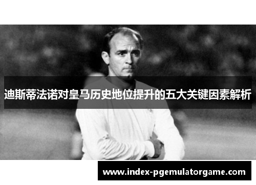 迪斯蒂法诺对皇马历史地位提升的五大关键因素解析