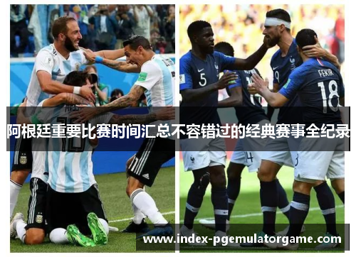 阿根廷重要比赛时间汇总不容错过的经典赛事全纪录 阿根廷重要比赛时间汇总不容错过的经典赛事全纪录