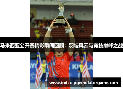 马来西亚公开赛精彩瞬间回顾：羽坛风云与竞技巅峰之战