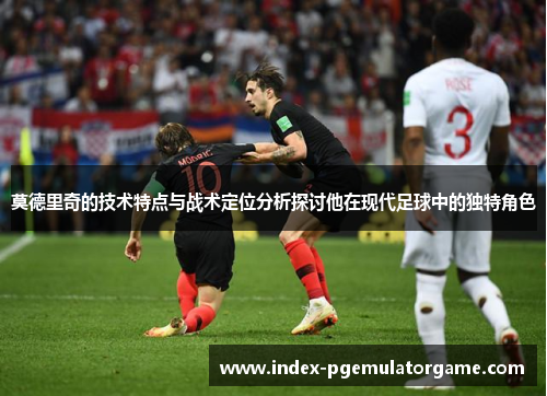 莫德里奇的技术特点与战术定位分析探讨他在现代足球中的独特角色