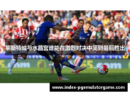 莱斯特城与水晶宫谁能在激烈对决中笑到最后胜出