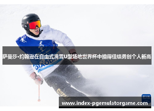 萨曼莎·约翰逊在自由式滑雪U型场地世界杯中摘得佳绩勇创个人新高