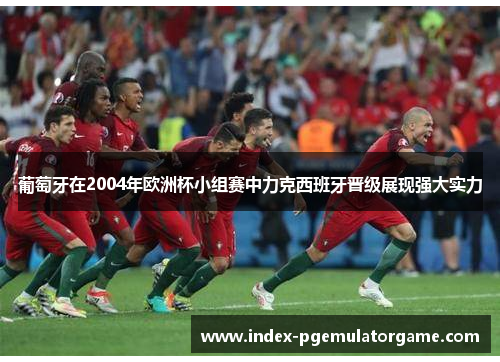 葡萄牙在2004年欧洲杯小组赛中力克西班牙晋级展现强大实力 葡萄牙在2004年欧洲杯小组赛中力克西班牙晋级展现强大实力