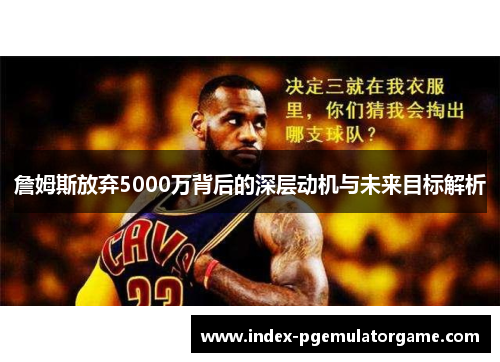 詹姆斯放弃5000万背后的深层动机与未来目标解析