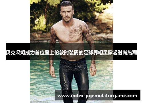 贝克汉姆成为首位登上伦敦时装周的足球界明星掀起时尚热潮 贝克汉姆成为首位登上伦敦时装周的足球界明星掀起时尚热潮
