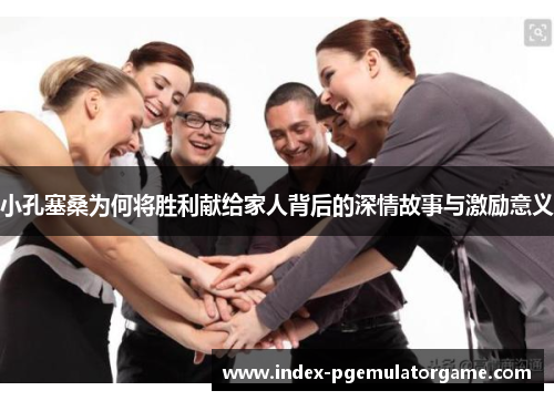 小孔塞桑为何将胜利献给家人背后的深情故事与激励意义 小孔塞桑为何将胜利献给家人背后的深情故事与激励意义