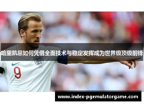 哈里凯恩如何凭借全面技术与稳定发挥成为世界级顶级前锋 哈里凯恩如何凭借全面技术与稳定发挥成为世界级顶级前锋