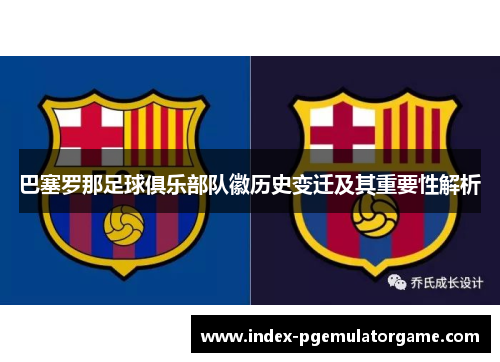 巴塞罗那足球俱乐部队徽历史变迁及其重要性解析 巴塞罗那足球俱乐部队徽历史变迁及其重要性解析