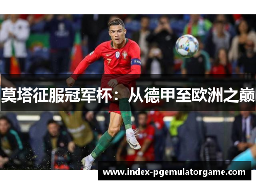 莫塔征服冠军杯:从德甲至欧洲之巅 莫塔征服冠军杯:从德甲至欧洲之巅