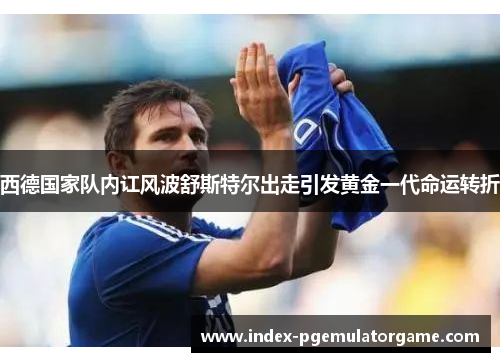 西德国家队内讧风波舒斯特尔出走引发黄金一代命运转折