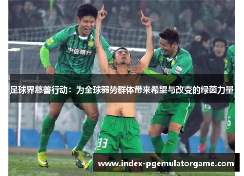 足球界慈善行动:为全球弱势群体带来希望与改变的绿茵力量 足球界慈善行动:为全球弱势群体带来希望与改变的绿茵力量