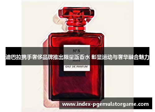 迪巴拉携手奢侈品牌推出限量版香水 彰显运动与奢华融合魅力 迪巴拉携手奢侈品牌推出限量版香水 彰显运动与奢华融合魅力