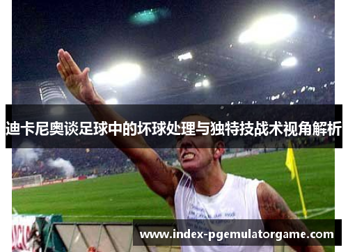 迪卡尼奥谈足球中的坏球处理与独特技战术视角解析 迪卡尼奥谈足球中的坏球处理与独特技战术视角解析