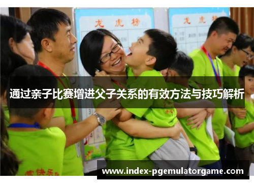 通过亲子比赛增进父子关系的有效方法与技巧解析 通过亲子比赛增进父子关系的有效方法与技巧解析