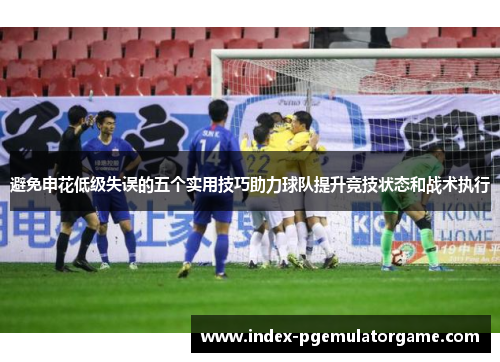 避免申花低级失误的五个实用技巧助力球队提升竞技状态和战术执行 避免申花低级失误的五个实用技巧助力球队提升竞技状态和战术执行