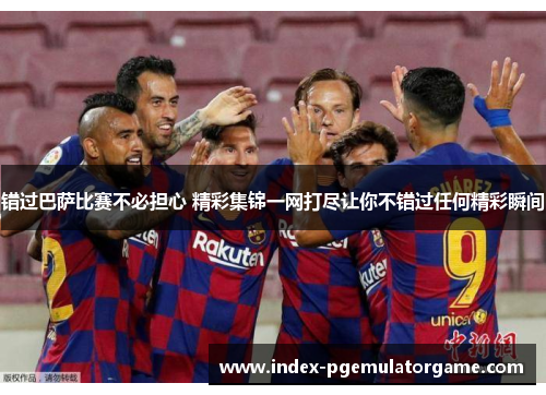 错过巴萨比赛不必担心 精彩集锦一网打尽让你不错过任何精彩瞬间 错过巴萨比赛不必担心 精彩集锦一网打尽让你不错过任何精彩瞬间
