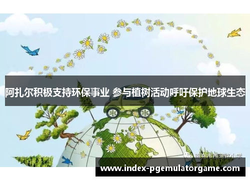 阿扎尔积极支持环保事业 参与植树活动呼吁保护地球生态 阿扎尔积极支持环保事业 参与植树活动呼吁保护地球生态
