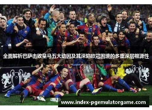 全面解析巴萨击败皇马五大动因及其深陷欧冠困境的多重深层根源性