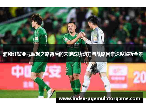 浦和红钻亚冠崛起之路背后的关键成功动力与战略因素深度解析全景 浦和红钻亚冠崛起之路背后的关键成功动力与战略因素深度解析全景