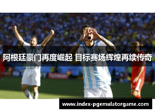 阿根廷豪门再度崛起 目标赛场辉煌再续传奇 阿根廷豪门再度崛起 目标赛场辉煌再续传奇
