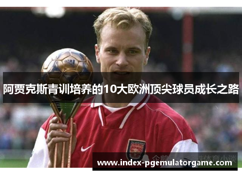 阿贾克斯青训培养的10大欧洲顶尖球员成长之路