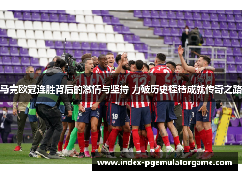 马竞欧冠连胜背后的激情与坚持 力破历史桎梏成就传奇之路 马竞欧冠连胜背后的激情与坚持 力破历史桎梏成就传奇之路