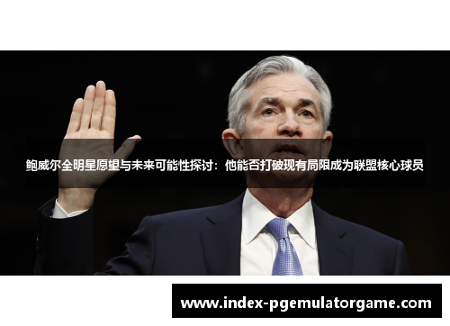 鲍威尔全明星愿望与未来可能性探讨：他能否打破现有局限成为联盟核心球员