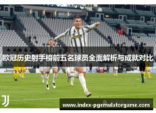 欧冠历史射手榜前五名球员全面解析与成就对比