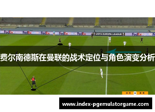 费尔南德斯在曼联的战术定位与角色演变分析